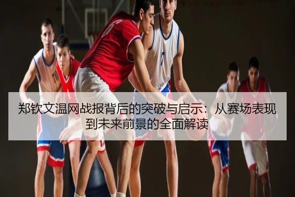 郑钦文温网战报背后的突破与启示：从赛场表现到未来前景的全面解读