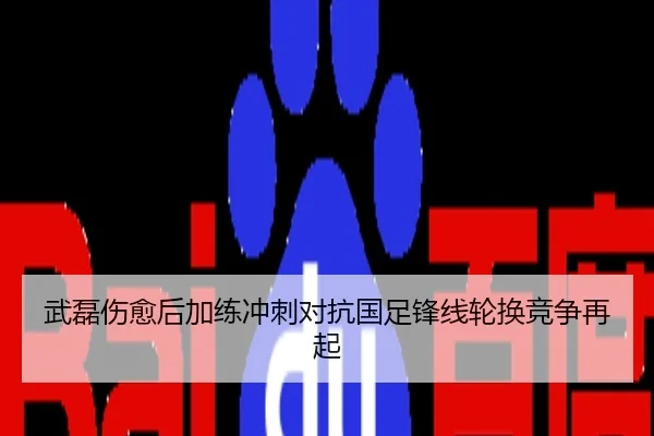 武磊伤愈后加练冲刺对抗国足锋线轮换竞争再起