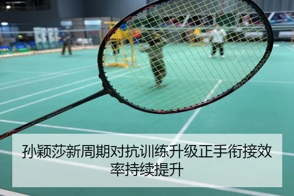 孙颖莎新周期对抗训练升级正手衔接效率持续提升