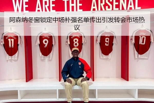 阿森纳冬窗锁定中场补强名单传出引发转会市场热议