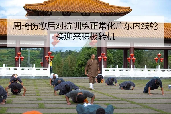 周琦伤愈后对抗训练正常化广东内线轮换迎来积极转机